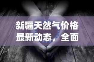 新疆天然气价格最新动态，全面解读今日气价更新消息